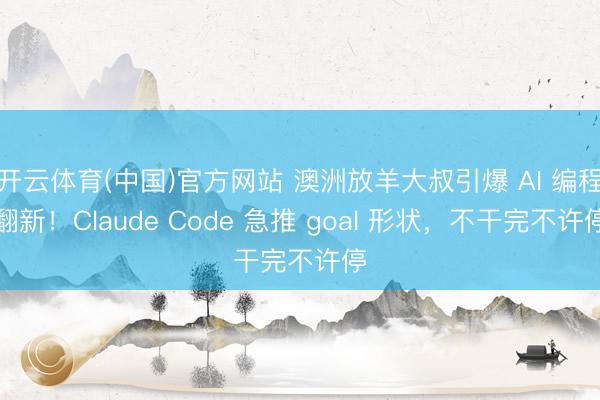开云体育(中国)官方网站 澳洲放羊大叔引爆 AI 编程翻新！Claude Code 急推 goal 形状，不干完不许停