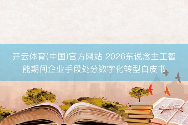 开云体育(中国)官方网站 2026东说念主工智能期间企业手段处分数字化转型白皮书