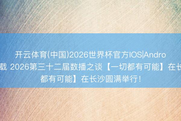 开云体育(中国)2026世界杯官方IOS|Android手机app下载 2026第三十二届数播之谈【一切都有可能】在长沙圆满举行！
