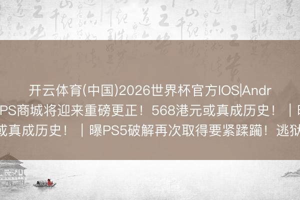 开云体育(中国)2026世界杯官方IOS|Android手机app下载 曝索尼PS商城将迎来重磅更正！568港元或真成历史！｜曝PS5破解再次取得要紧蹂躏！逃狱门槛还挺高