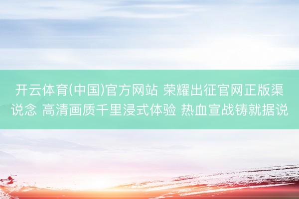 开云体育(中国)官方网站 荣耀出征官网正版渠说念 高清画质千里浸式体验 热血宣战铸就据说