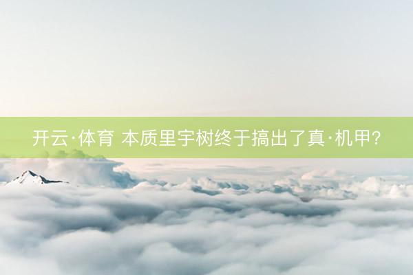 开云·体育 本质里宇树终于搞出了真·机甲？