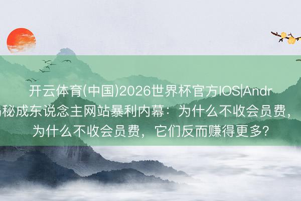 开云体育(中国)2026世界杯官方IOS|Android手机app下载 揭秘成东说念主网站暴利内幕：为什么不收会员费，它们反而赚得更多？