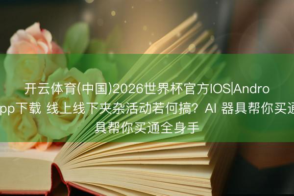 开云体育(中国)2026世界杯官方IOS|Android手机app下载 线上线下夹杂活动若何搞？AI 器具帮你买通全身手