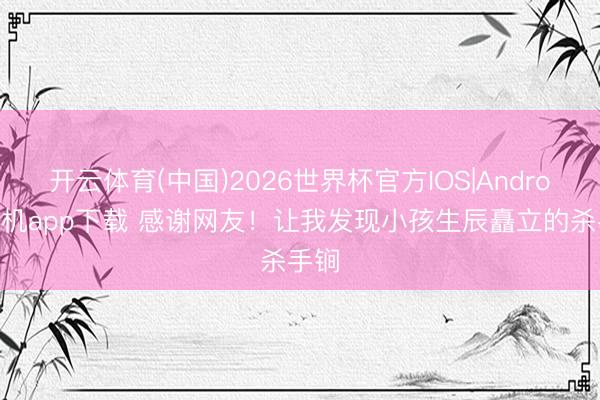 开云体育(中国)2026世界杯官方IOS|Android手机app下载 感谢网友！让我发现小孩生辰矗立的杀手锏