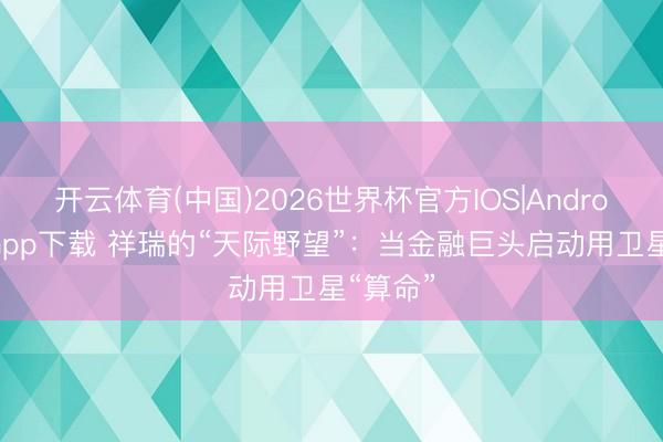 开云体育(中国)2026世界杯官方IOS|Android手机app下载 祥瑞的“天际野望”：当金融巨头启动用卫星“算命”