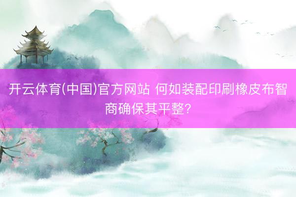 开云体育(中国)官方网站 何如装配印刷橡皮布智商确保其平整？