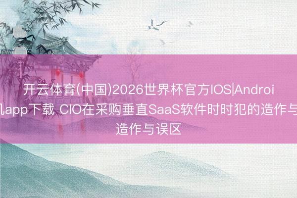 开云体育(中国)2026世界杯官方IOS|Android手机app下载 CIO在采购垂直SaaS软件时时犯的造作与误区