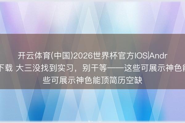 开云体育(中国)2026世界杯官方IOS|Android手机app下载 大三没找到实习，别干等——这些可展示神色能顶简历空缺