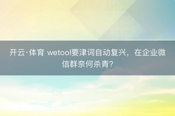 开云·体育 wetool要津词自动复兴，在企业微信群奈何杀青?