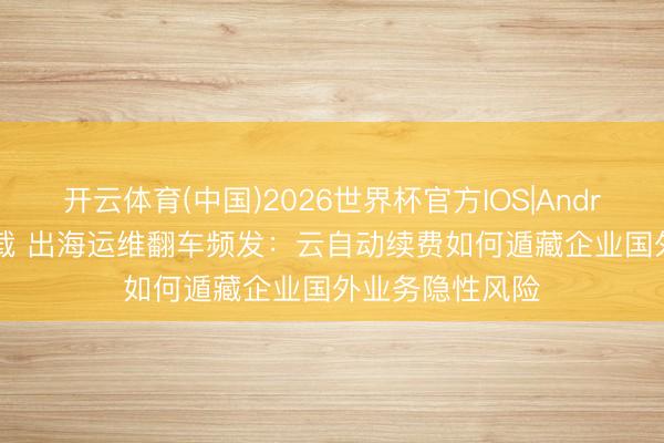 开云体育(中国)2026世界杯官方IOS|Android手机app下载 出海运维翻车频发：云自动续费如何遁藏企业国外业务隐性风险