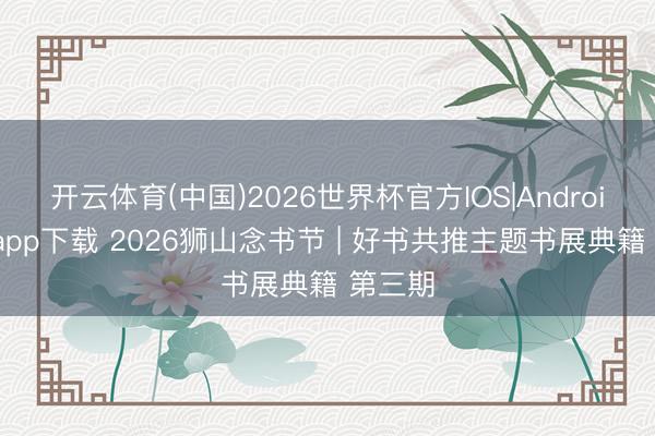 开云体育(中国)2026世界杯官方IOS|Android手机app下载 2026狮山念书节 | 好书共推主题书展典籍 第三期