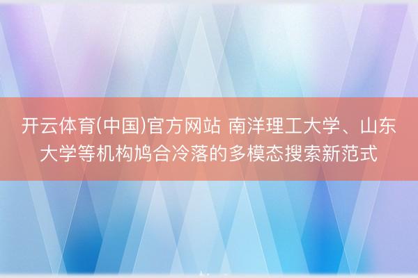 开云体育(中国)官方网站 南洋理工大学、山东大学等机构鸠合冷落的多模态搜索新范式
