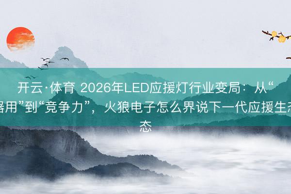 开云·体育 2026年LED应援灯行业变局：从“器用”到“竞争力”，火狼电子怎么界说下一代应援生态
