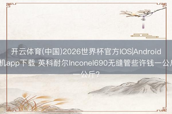 开云体育(中国)2026世界杯官方IOS|Android手机app下载 英科耐尔Inconel690无缝管些许钱一公斤？
