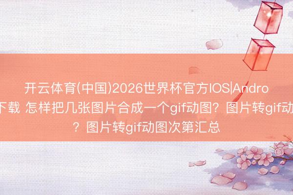 开云体育(中国)2026世界杯官方IOS|Android手机app下载 怎样把几张图片合成一个gif动图？图片转gif动图次第汇总