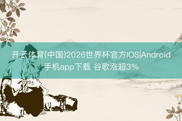 开云体育(中国)2026世界杯官方IOS|Android手机app下载 谷歌涨超3%