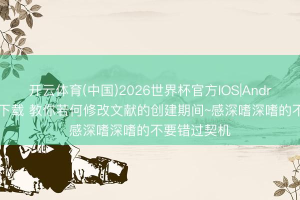 开云体育(中国)2026世界杯官方IOS|Android手机app下载 教你若何修改文献的创建期间~感深嗜深嗜的不要错过契机