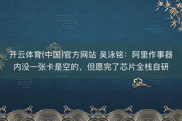开云体育(中国)官方网站 吴泳铭：阿里作事器内没一张卡是空的，但愿完了芯片全栈自研