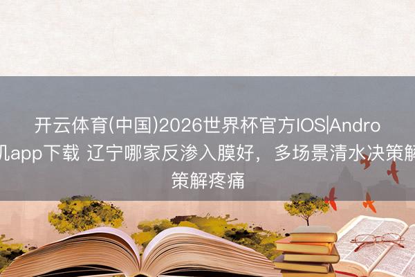 开云体育(中国)2026世界杯官方IOS|Android手机app下载 辽宁哪家反渗入膜好，多场景清水决策解疼痛