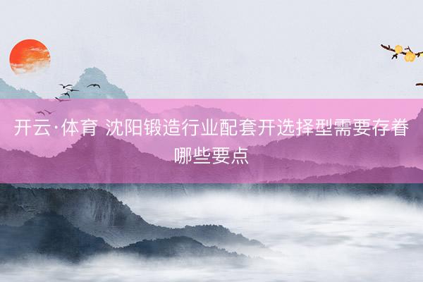 开云·体育 沈阳锻造行业配套开选择型需要存眷哪些要点