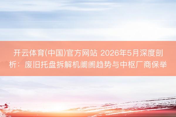 开云体育(中国)官方网站 2026年5月深度剖析：废旧托盘拆解机阛阓趋势与中枢厂商保举
