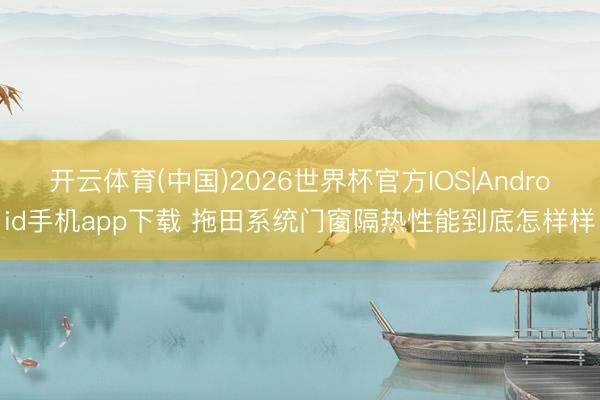 开云体育(中国)2026世界杯官方IOS|Android手机app下载 拖田系统门窗隔热性能到底怎样样