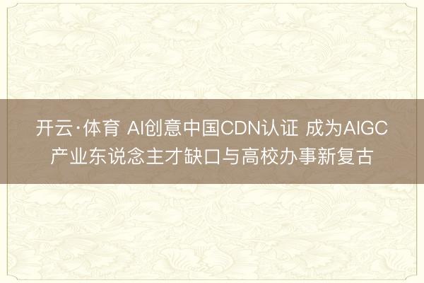 开云·体育 AI创意中国CDN认证 成为AIGC产业东说念主才缺口与高校办事新复古