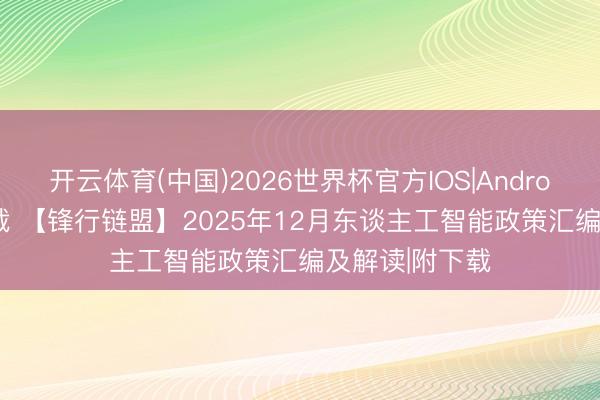 开云体育(中国)2026世界杯官方IOS|Android手机app下载 【锋行链盟】2025年12月东谈主工智能政策汇编及解读|附下载