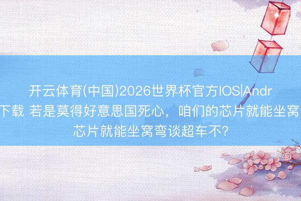 开云体育(中国)2026世界杯官方IOS|Android手机app下载 若是莫得好意思国死心，咱们的芯片就能坐窝弯谈超车不？