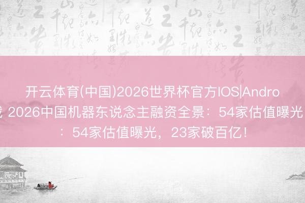 开云体育(中国)2026世界杯官方IOS|Android手机app下载 2026中国机器东说念主融资全景：54家估值曝光，23家破百亿！
