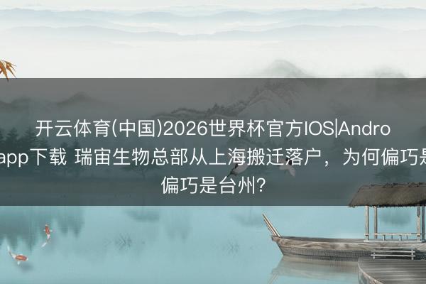 开云体育(中国)2026世界杯官方IOS|Android手机app下载 瑞宙生物总部从上海搬迁落户，为何偏巧是台州？