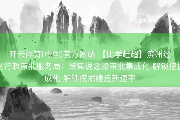 开云体育(中国)官方网站 【比学赶超】滨州经济时刻设备区行政审批服务局：聚焦说念路审批集成化 解锁挖掘建造新速率