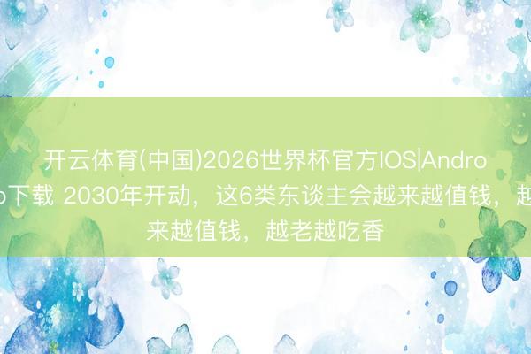 开云体育(中国)2026世界杯官方IOS|Android手机app下载 2030年开动，这6类东谈主会越来越值钱，越老越吃香