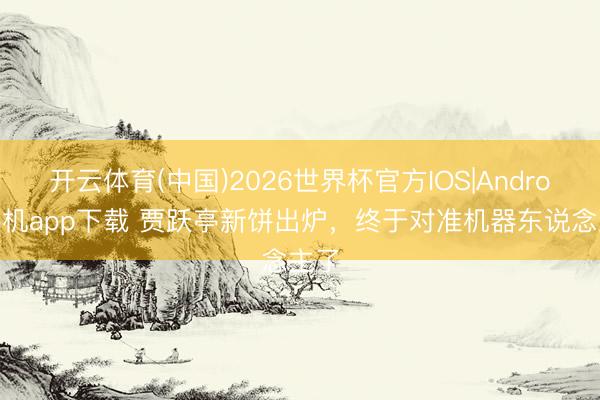 开云体育(中国)2026世界杯官方IOS|Android手机app下载 贾跃亭新饼出炉，终于对准机器东说念主了