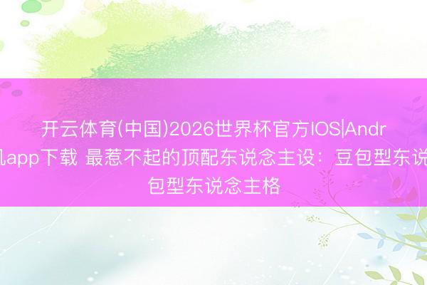 开云体育(中国)2026世界杯官方IOS|Android手机app下载 最惹不起的顶配东说念主设：豆包型东说念主格
