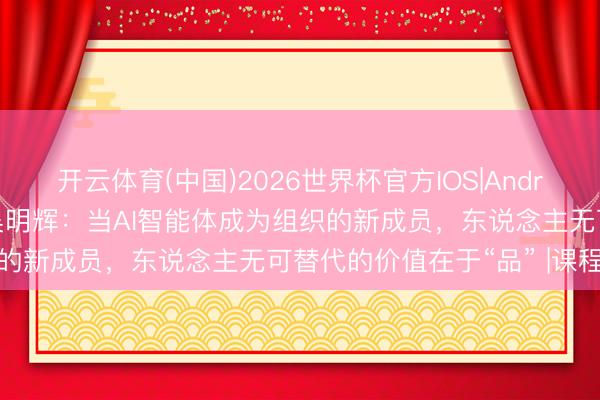 开云体育(中国)2026世界杯官方IOS|Android手机app下载 明略吴明辉：当AI智能体成为组织的新成员，东说念主无可替代的价值在于“品” |课程条记