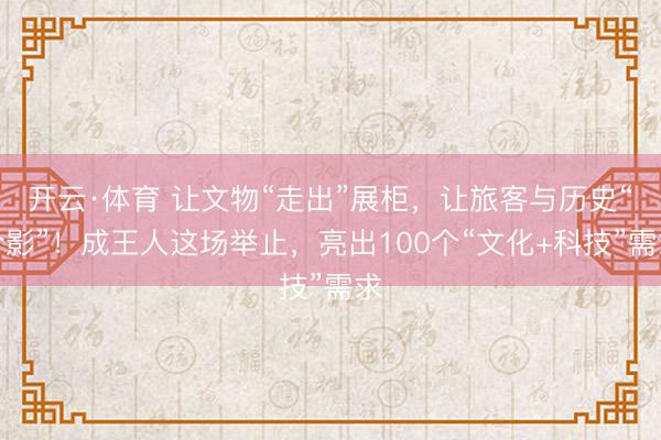 开云·体育 让文物“走出”展柜，让旅客与历史“合影”！成王人这场举止，亮出100个“文化+科技”需求