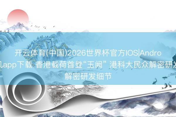 开云体育(中国)2026世界杯官方IOS|Android手机app下载 香港载荷首登“玉阙” 港科大民众解密研发细节