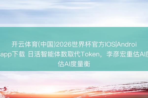 开云体育(中国)2026世界杯官方IOS|Android手机app下载 日活智能体数取代Token，李彦宏重估AI度量衡