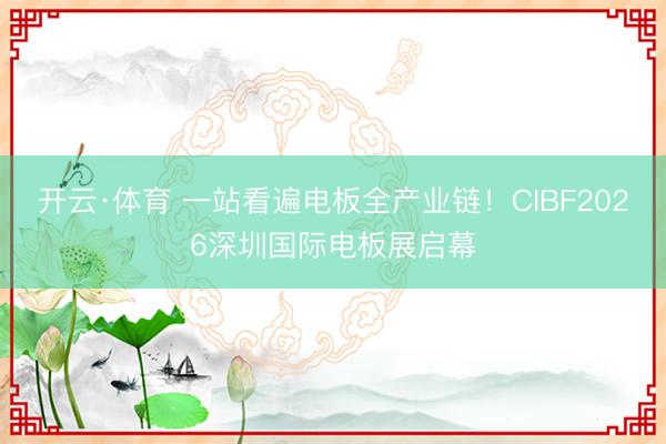 开云·体育 一站看遍电板全产业链！CIBF2026深圳国际电板展启幕