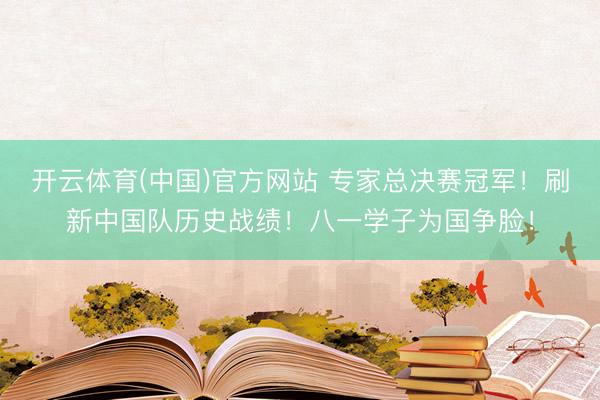 开云体育(中国)官方网站 专家总决赛冠军！刷新中国队历史战绩！八一学子为国争脸！