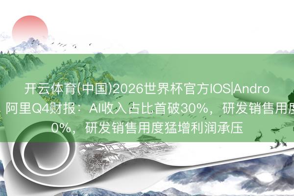 开云体育(中国)2026世界杯官方IOS|Android手机app下载 阿里Q4财报:AI收入占比首破30%,研发销售用度猛增利润承压