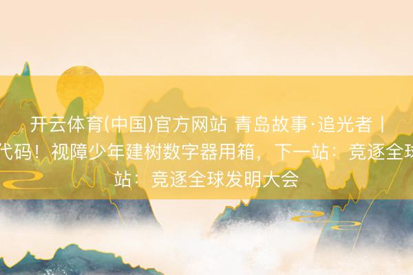 开云体育(中国)官方网站 青岛故事·追光者丨盲敲30万代码！视障少年建树数字器用箱，下一站：竞逐全球发明大会