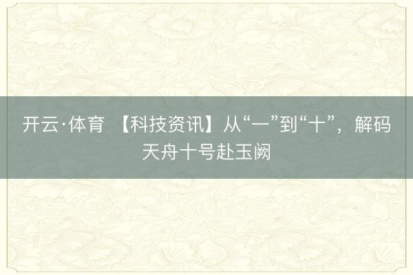 开云·体育 【科技资讯】从“一”到“十”，解码天舟十号赴玉阙
