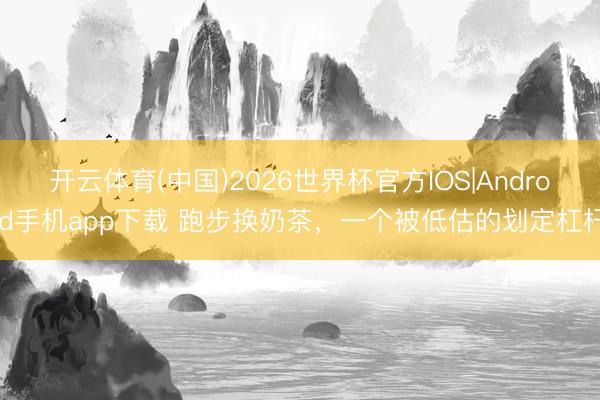 开云体育(中国)2026世界杯官方IOS|Android手机app下载 跑步换奶茶，一个被低估的划定杠杆