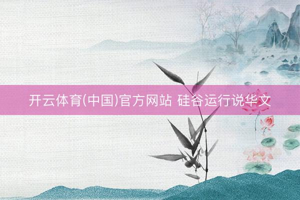 开云体育(中国)官方网站 硅谷运行说华文