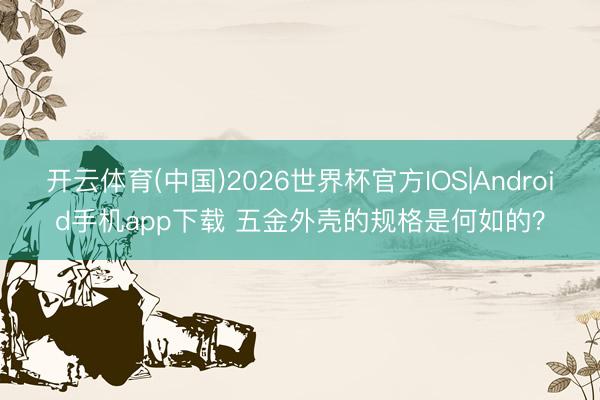 开云体育(中国)2026世界杯官方IOS|Android手机app下载 五金外壳的规格是何如的？