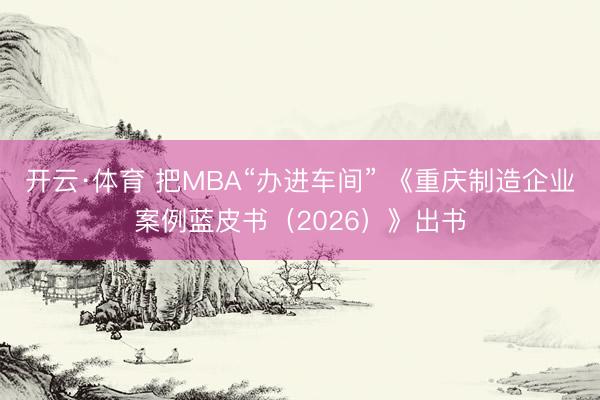 开云·体育 把MBA“办进车间” 《重庆制造企业案例蓝皮书（2026）》出书