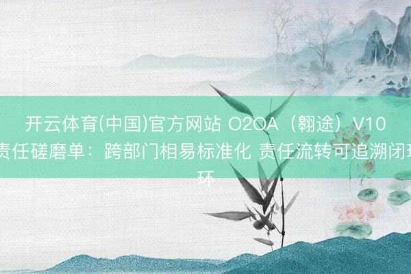 开云体育(中国)官方网站 O2OA（翱途）V10 责任磋磨单：跨部门相易标准化 责任流转可追溯闭环
